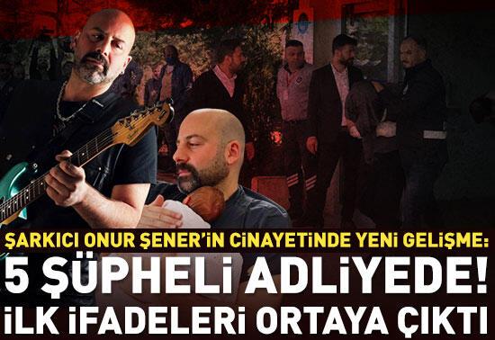 Şarkıcı Onur Şener cinayetinde yeni gelişme: 5 şüpheli adliyede! İlk ifadeleri ortaya çıktı